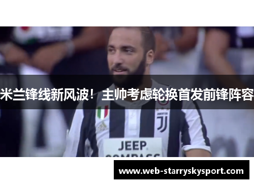 米兰锋线新风波！主帅考虑轮换首发前锋阵容
