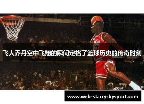 飞人乔丹空中飞翔的瞬间定格了篮球历史的传奇时刻